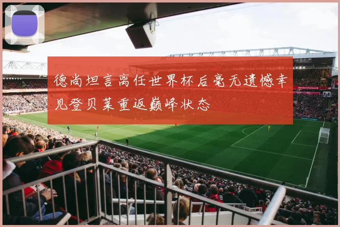 德尚坦言离任世界杯后毫无遗憾幸见登贝莱重返巅峰状态