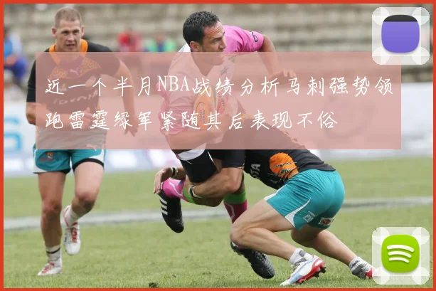 近一个半月NBA战绩分析马刺强势领跑雷霆绿军紧随其后表现不俗