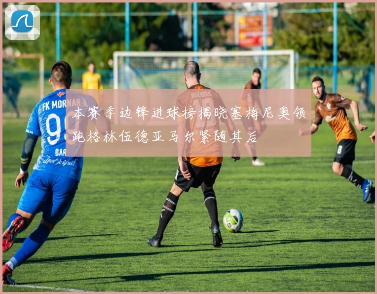本赛季边锋进球榜揭晓塞梅尼奥领跑格林伍德亚马尔紧随其后