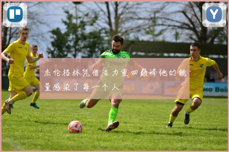 杰伦格林凭借活力重回巅峰他的能量感染了每一个人