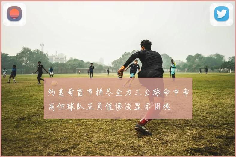 约基奇首节拼尽全力三分球命中率高但球队正负值惨淡显示困境