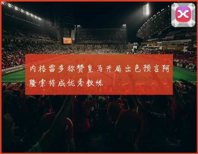 内格雷多称赞皇马开局出色预言阿隆索将成优秀教练