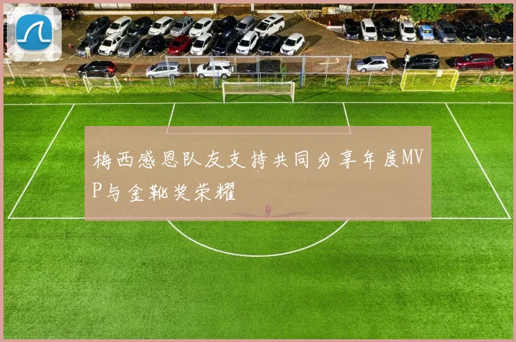 梅西感恩队友支持共同分享年度MVP与金靴奖荣耀