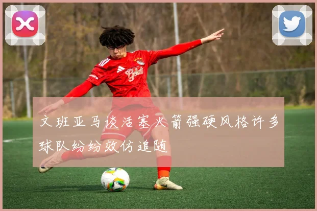 文班亚马谈活塞火箭强硬风格许多球队纷纷效仿追随
