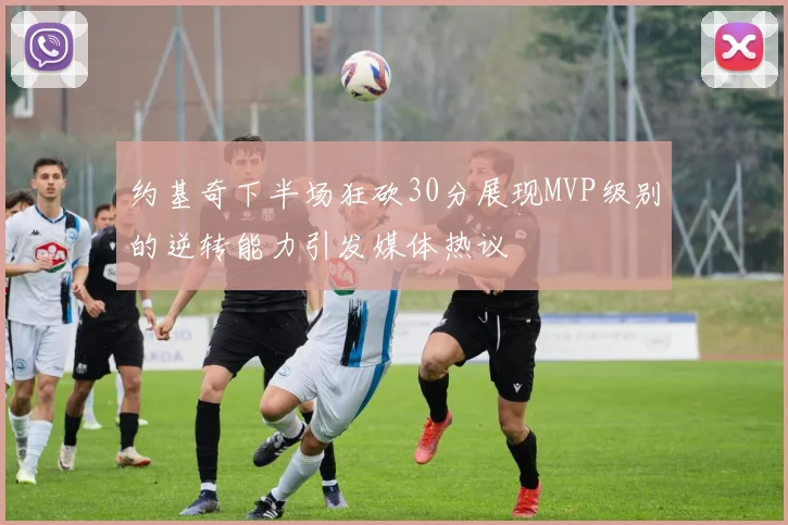 约基奇下半场狂砍30分展现MVP级别的逆转能力引发媒体热议