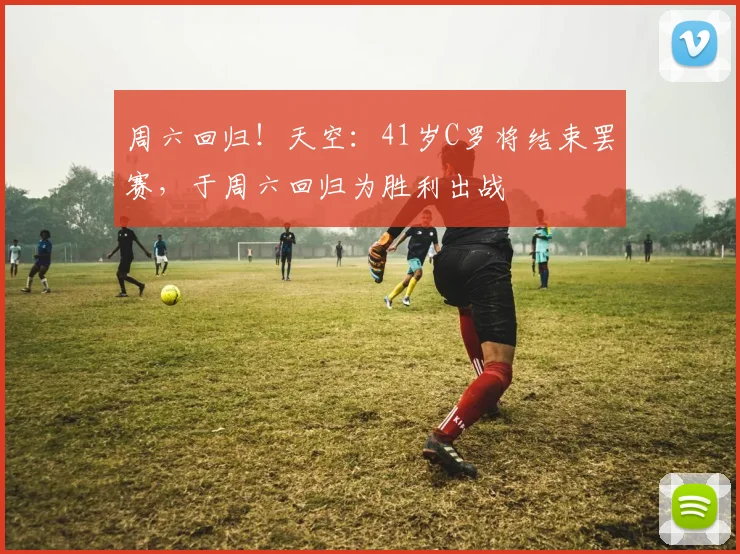 周六回归！天空：41岁C罗将结束罢赛，于周六回归为胜利出战