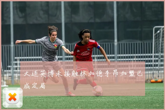 大连英博未接触林加德李昂加盟已成定局