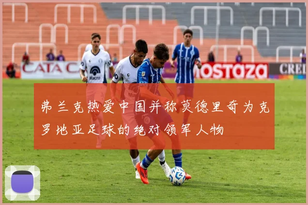 弗兰克热爱中国并称莫德里奇为克罗地亚足球的绝对领军人物
