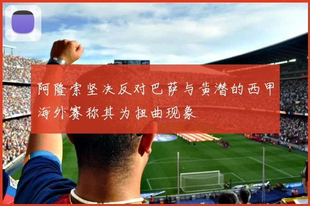 阿隆索坚决反对巴萨与黄潜的西甲海外赛称其为扭曲现象