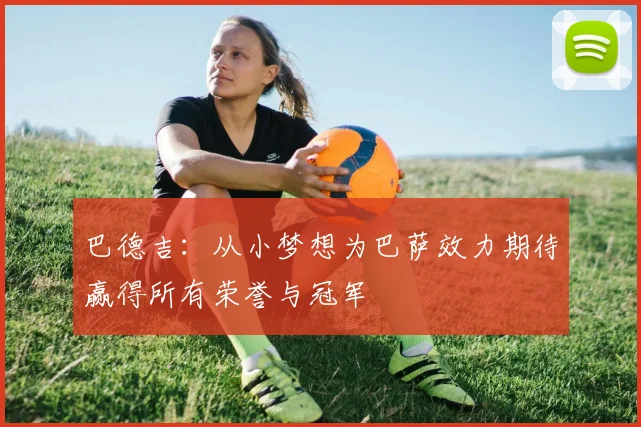 巴德吉：从小梦想为巴萨效力期待赢得所有荣誉与冠军