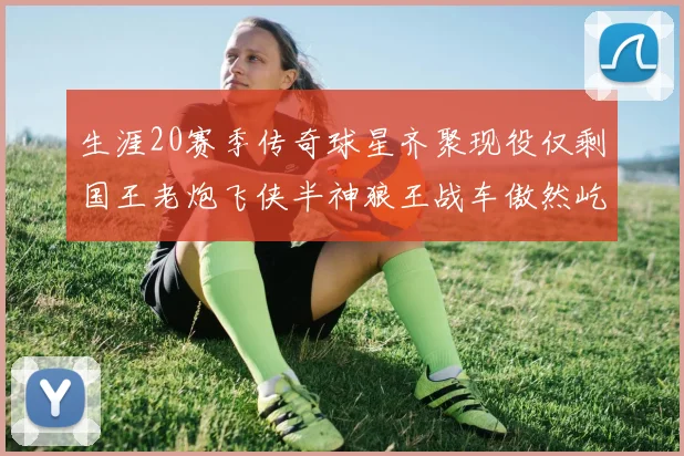 生涯20赛季传奇球星齐聚现役仅剩国王老炮飞侠半神狼王战车傲然屹立