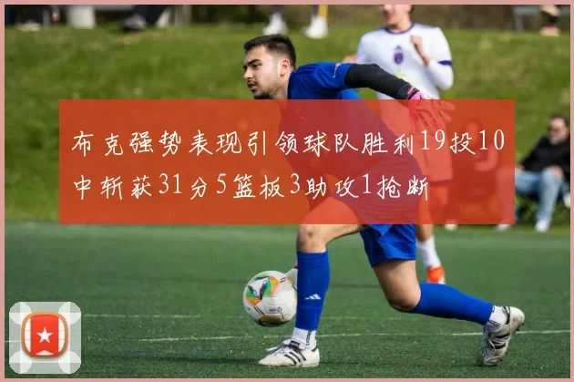 布克强势表现引领球队胜利19投10中斩获31分5篮板3助攻1抢断