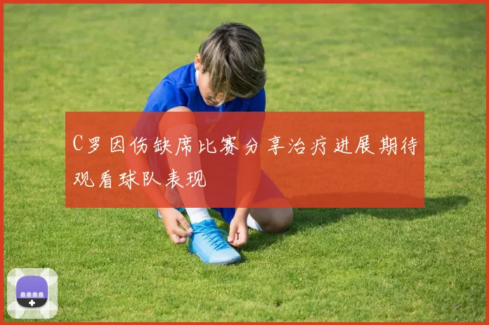 C罗因伤缺席比赛分享治疗进展期待观看球队表现