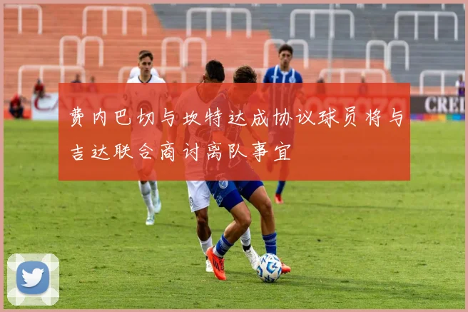 费内巴切与坎特达成协议球员将与吉达联合商讨离队事宜