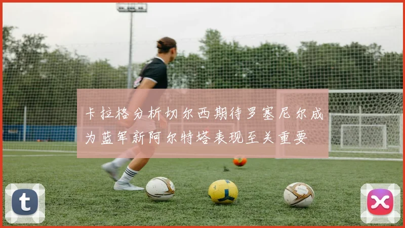 卡拉格分析切尔西期待罗塞尼尔成为蓝军新阿尔特塔表现至关重要