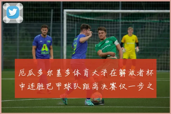厄瓜多尔基多体育大学在解放者杯中连胜巴甲球队距离决赛仅一步之遥