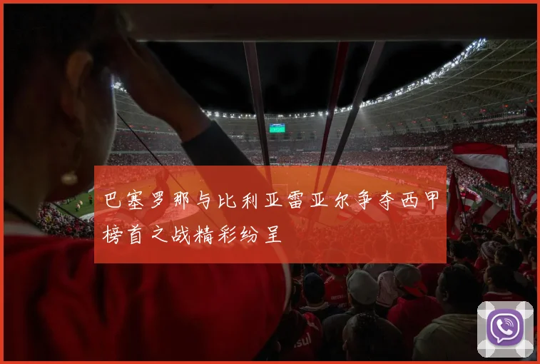 巴塞罗那与比利亚雷亚尔争夺西甲榜首之战精彩纷呈