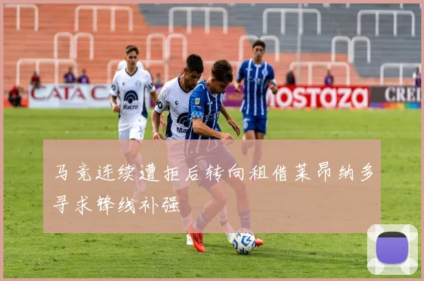 马竞连续遭拒后转向租借莱昂纳多寻求锋线补强