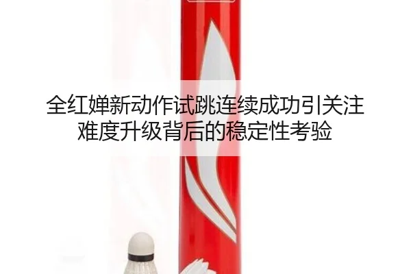 全红婵新动作试跳连续成功引关注 难度升级背后的稳定性考验 - LDSPORTS